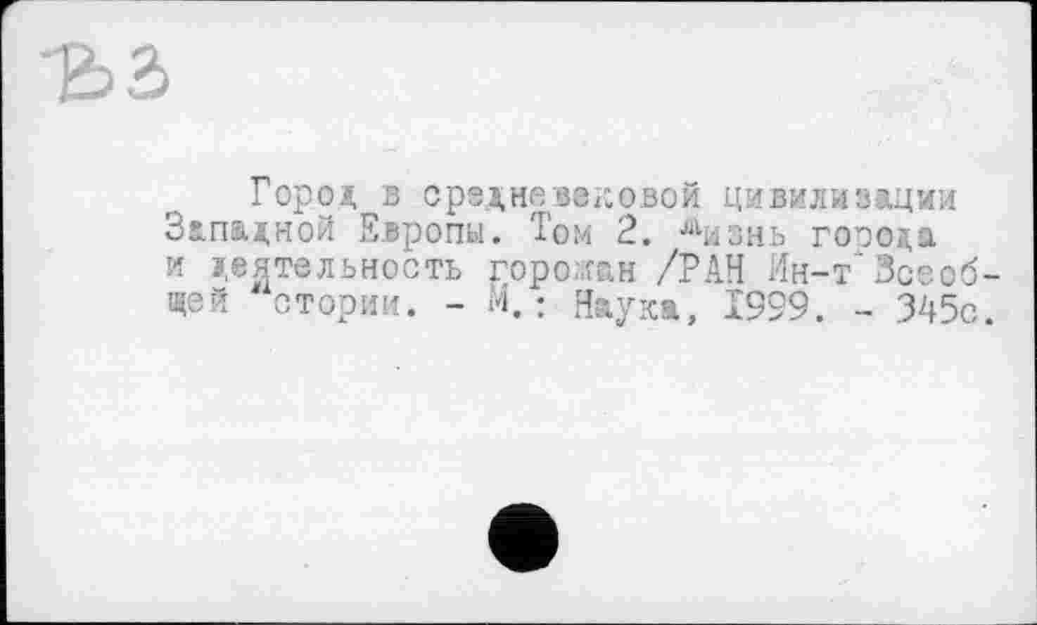 ﻿
Горо» в средневековой цивилизации Западной Европы. Том 2. аизнь города и деятельность горожан /РАН Ин-т Зсеоб-щэй о,тории. - М. : Наука, 1999. - 345с.